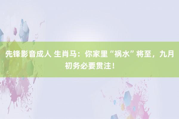 先锋影音成人 生肖马：你家里“祸水”将至，九月初务必要贯注！