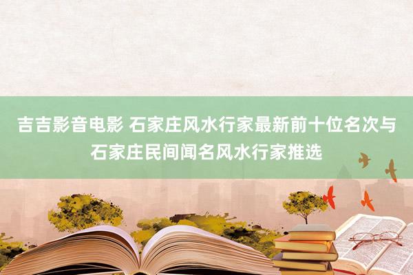 吉吉影音电影 石家庄风水行家最新前十位名次与石家庄民间闻名风水行家推选