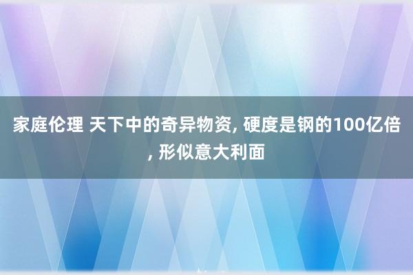 家庭伦理 天下中的奇异物资， 硬度是钢的100亿倍， 形似意大利面