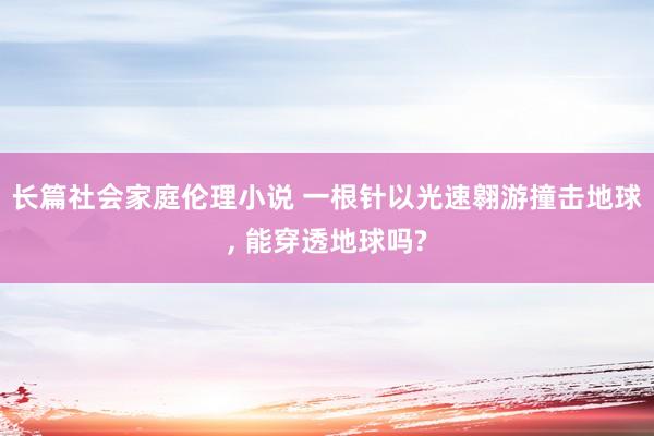 长篇社会家庭伦理小说 一根针以光速翱游撞击地球， 能穿透地球吗?