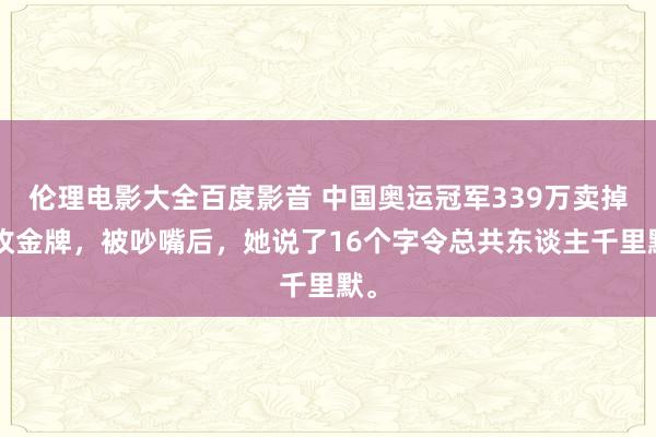 伦理电影大全百度影音 中国奥运冠军339万卖掉9枚金牌，被吵嘴后，她说了16个字令总共东谈主千里默。