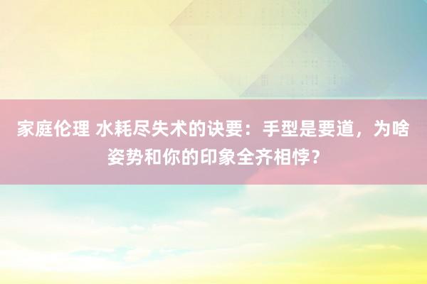 家庭伦理 水耗尽失术的诀要：手型是要道，为啥姿势和你的印象全齐相悖？