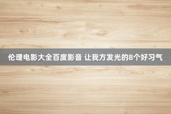 伦理电影大全百度影音 让我方发光的8个好习气