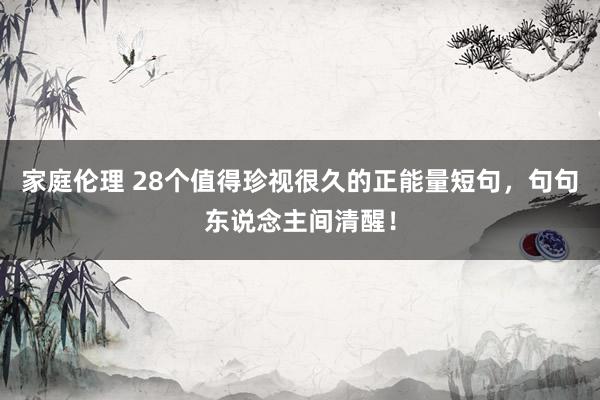 家庭伦理 28个值得珍视很久的正能量短句，句句东说念主间清醒！