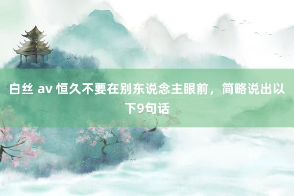 白丝 av 恒久不要在别东说念主眼前，简略说出以下9句话