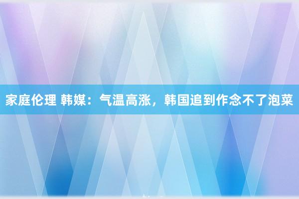 家庭伦理 韩媒：气温高涨，韩国追到作念不了泡菜