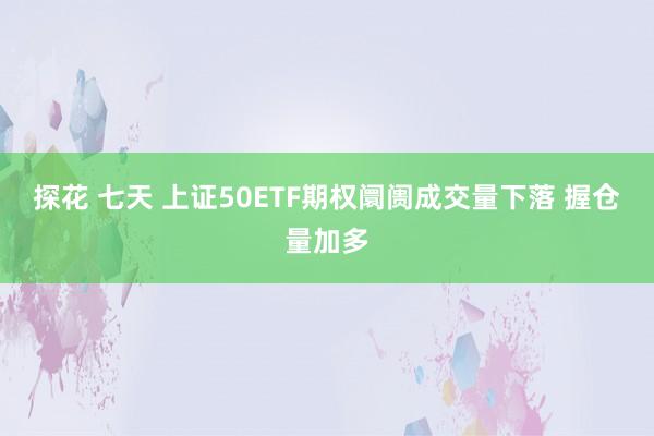 探花 七天 上证50ETF期权阛阓成交量下落 握仓量加多