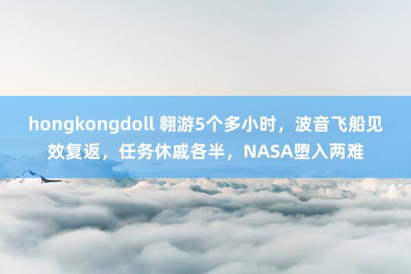 hongkongdoll 翱游5个多小时，波音飞船见效复返，任务休戚各半，NASA堕入两难