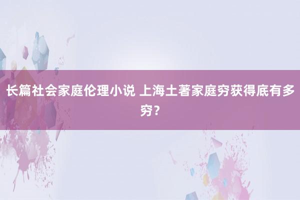 长篇社会家庭伦理小说 上海土著家庭穷获得底有多穷？