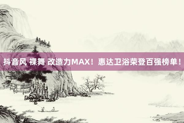 抖音风 裸舞 改造力MAX！惠达卫浴荣登百强榜单！