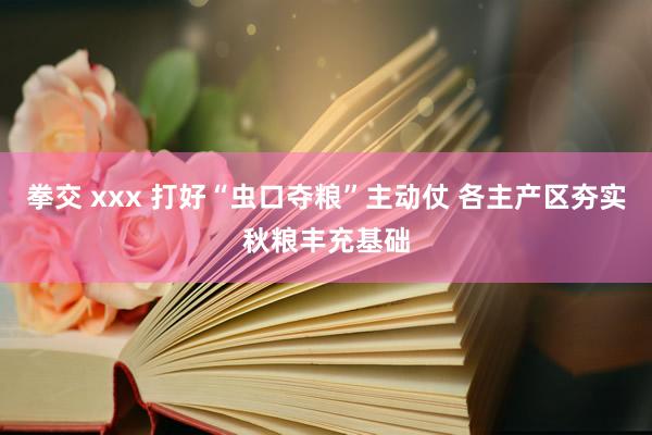 拳交 xxx 打好“虫口夺粮”主动仗 各主产区夯实秋粮丰充基础