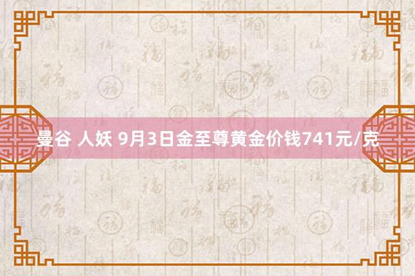 曼谷 人妖 9月3日金至尊黄金价钱741元/克