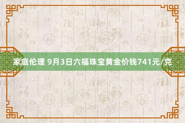 家庭伦理 9月3日六福珠宝黄金价钱741元/克