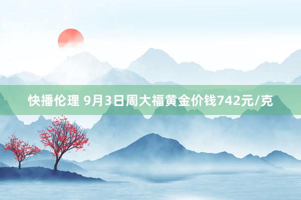 快播伦理 9月3日周大福黄金价钱742元/克