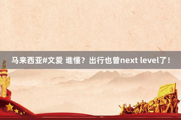 马来西亚#文爱 谁懂？出行也曾next level了！