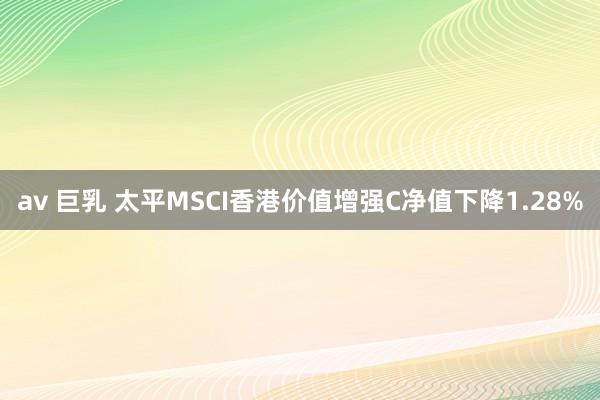 av 巨乳 太平MSCI香港价值增强C净值下降1.28%