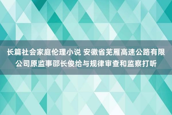 长篇社会家庭伦理小说 安徽省芜雁高速公路有限公司原监事邵长俊给与规律审查和监察打听