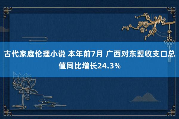 古代家庭伦理小说 本年前7月 广西对东盟收支口总值同比增长24.3%