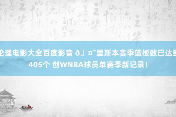 伦理电影大全百度影音 🤯里斯本赛季篮板数已达到405个 创WNBA球员单赛季新记录！