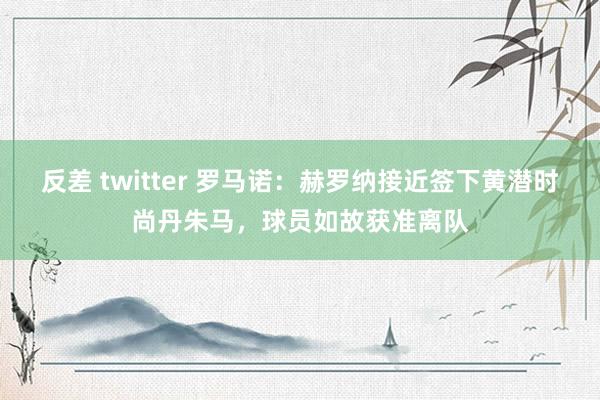 反差 twitter 罗马诺：赫罗纳接近签下黄潜时尚丹朱马，球员如故获准离队