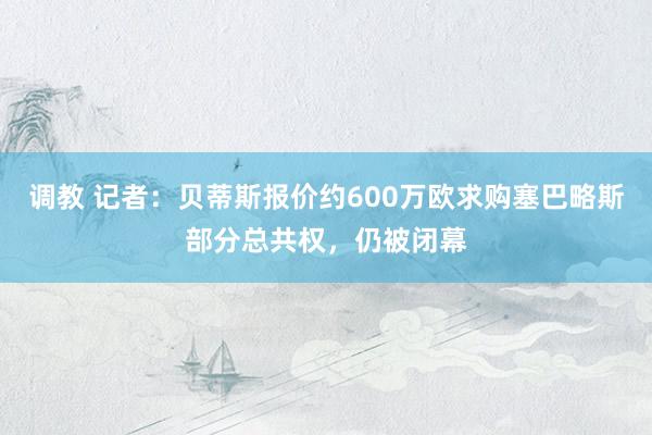 调教 记者：贝蒂斯报价约600万欧求购塞巴略斯部分总共权，仍被闭幕