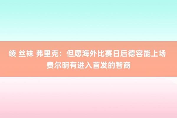 绫 丝袜 弗里克：但愿海外比赛日后德容能上场 费尔明有进入首发的智商