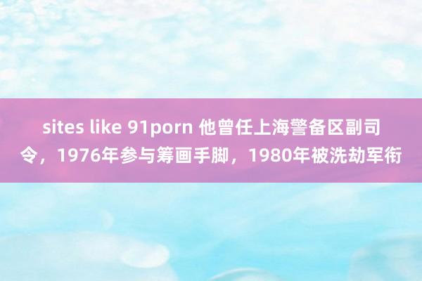 sites like 91porn 他曾任上海警备区副司令，1976年参与筹画手脚，1980年被洗劫军衔