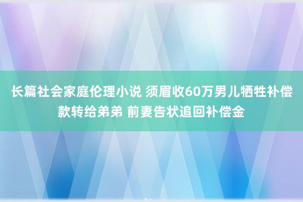 长篇社会家庭伦理小说 须眉收60万男儿牺牲补偿款转给弟弟 前妻告状追回补偿金