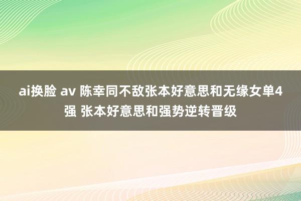 ai换脸 av 陈幸同不敌张本好意思和无缘女单4强 张本好意思和强势逆转晋级