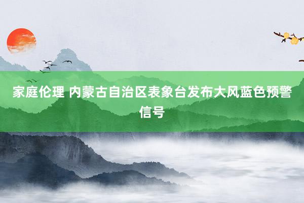 家庭伦理 内蒙古自治区表象台发布大风蓝色预警信号