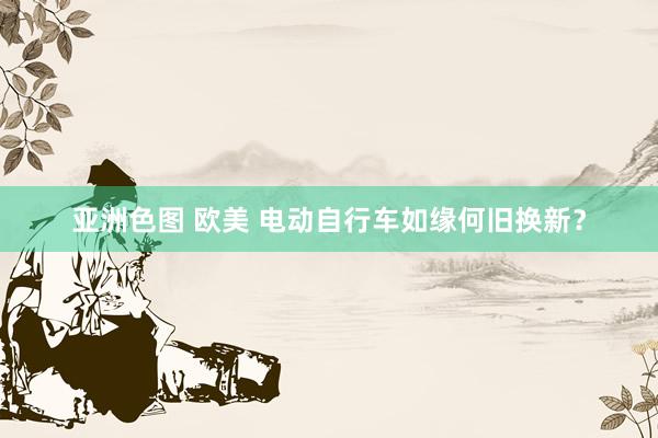 亚洲色图 欧美 电动自行车如缘何旧换新？