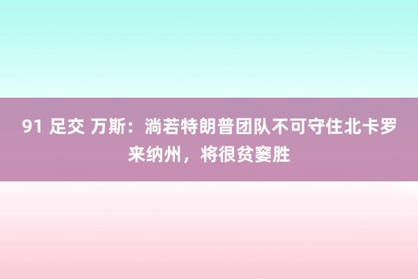 91 足交 万斯：淌若特朗普团队不可守住北卡罗来纳州，将很贫窭胜