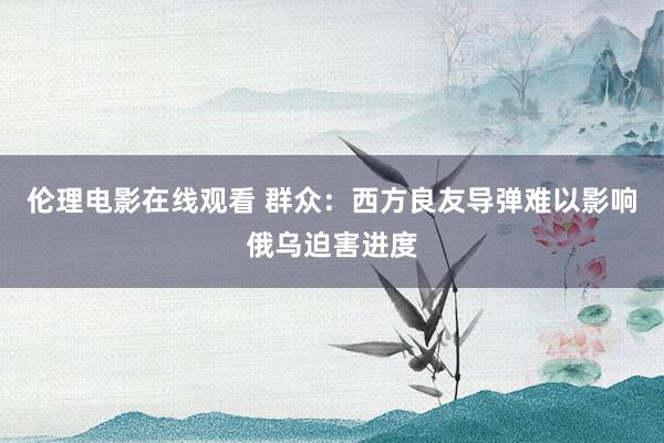 伦理电影在线观看 群众：西方良友导弹难以影响俄乌迫害进度