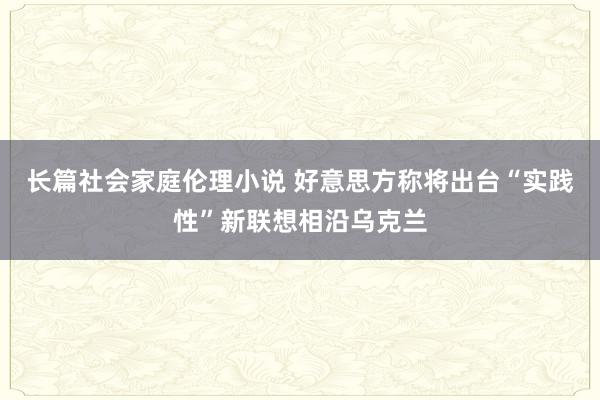 长篇社会家庭伦理小说 好意思方称将出台“实践性”新联想相沿乌克兰