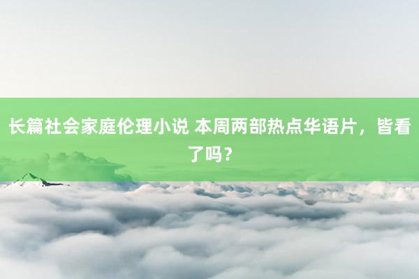 长篇社会家庭伦理小说 本周两部热点华语片，皆看了吗？