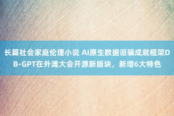 长篇社会家庭伦理小说 AI原生数据诳骗成就框架DB-GPT在外滩大会开源新版块，新增6大特色