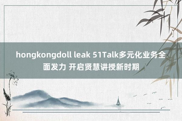 hongkongdoll leak 51Talk多元化业务全面发力 开启贤慧讲授新时期