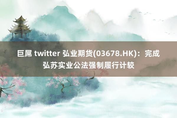 巨屌 twitter 弘业期货(03678.HK)：完成弘苏实业公法强制履行计较