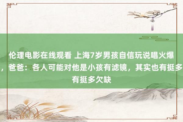 伦理电影在线观看 上海7岁男孩自信玩说唱火爆全网，爸爸：各人可能对他是小孩有滤镜，其实也有挺多欠缺