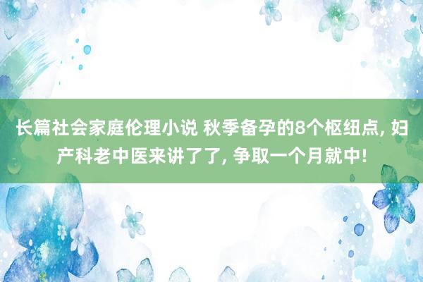 长篇社会家庭伦理小说 秋季备孕的8个枢纽点， 妇产科老中医来讲了了， 争取一个月就中!