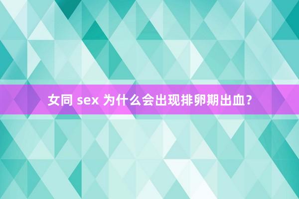 女同 sex 为什么会出现排卵期出血？