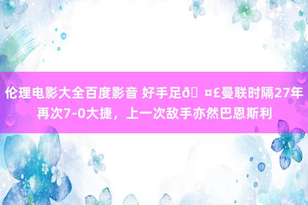 伦理电影大全百度影音 好手足🤣曼联时隔27年再次7-0大捷，上一次敌手亦然巴恩斯利