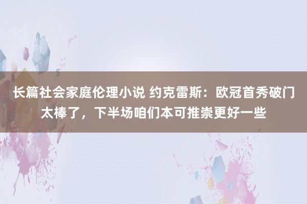 长篇社会家庭伦理小说 约克雷斯：欧冠首秀破门太棒了，下半场咱们本可推崇更好一些