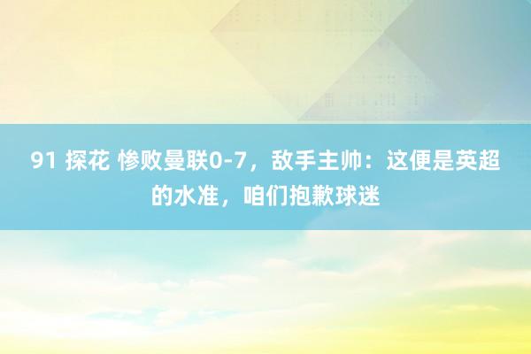 91 探花 惨败曼联0-7，敌手主帅：这便是英超的水准，咱们抱歉球迷