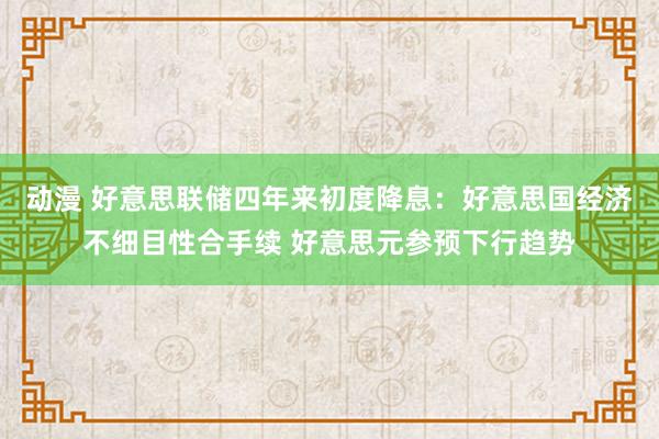 动漫 好意思联储四年来初度降息：好意思国经济不细目性合手续 好意思元参预下行趋势