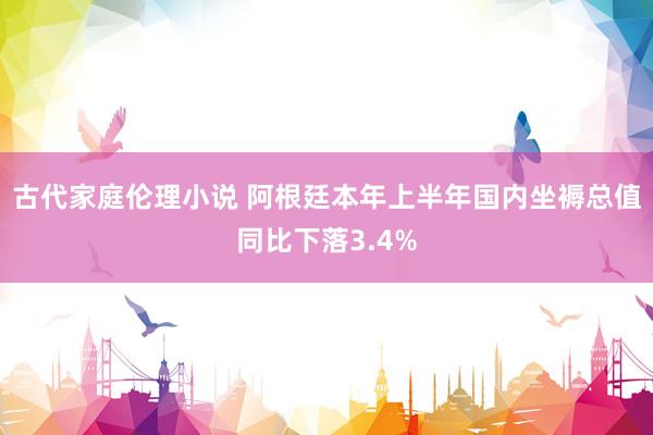 古代家庭伦理小说 阿根廷本年上半年国内坐褥总值同比下落3.4%