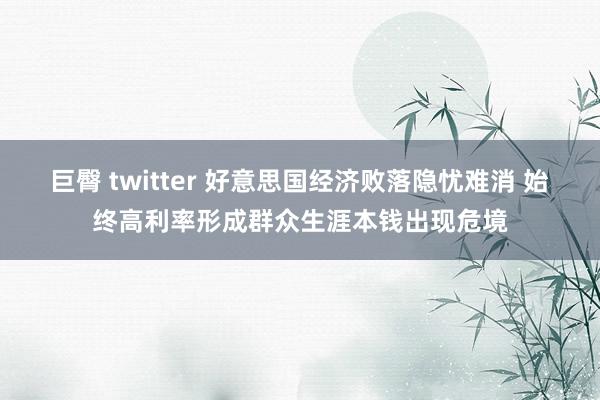 巨臀 twitter 好意思国经济败落隐忧难消 始终高利率形成群众生涯本钱出现危境