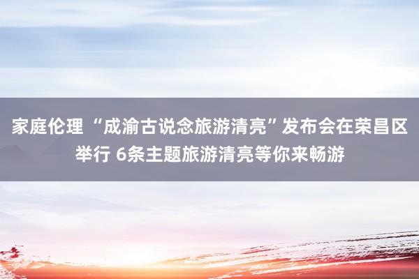 家庭伦理 “成渝古说念旅游清亮”发布会在荣昌区举行 6条主题旅游清亮等你来畅游