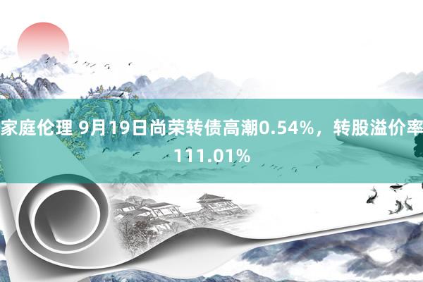 家庭伦理 9月19日尚荣转债高潮0.54%，转股溢价率111.01%