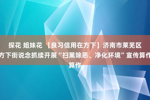 探花 姐妹花 【良习信用在方下】济南市莱芜区方下街说念抓续开展“扫黑除恶、净化环境”宣传算作